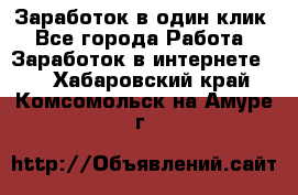 Заработок в один клик - Все города Работа » Заработок в интернете   . Хабаровский край,Комсомольск-на-Амуре г.